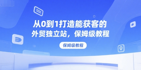 从0到1打造能获客的外贸独立站，保姆级教程-小酒传媒创业网：网创资源∞实战项目∞全网首发