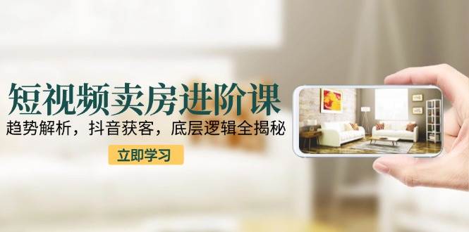 图片[1]-（15096期）短视频卖房进阶课：趋势解析，抖音获客，底层逻辑全揭秘-小酒传媒：网创资源∞实战项目∞全网首发
