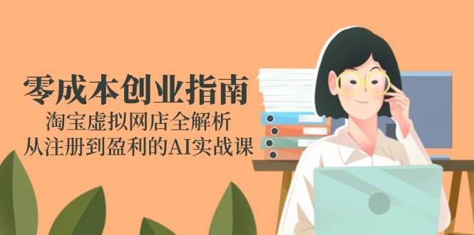 图片[1]-（14999期）零成本创业指南：淘宝虚拟网店全解析，从注册到盈利的AI实战课-小酒传媒：网创资源∞实战项目∞全网首发
