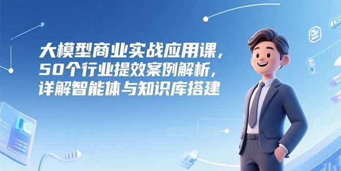 图片[1]-（15274期）大模型商业实战应用课，50个行业提效案例解析，详解智能体与知识库搭建-小酒传媒：网创资源∞实战项目∞全网首发