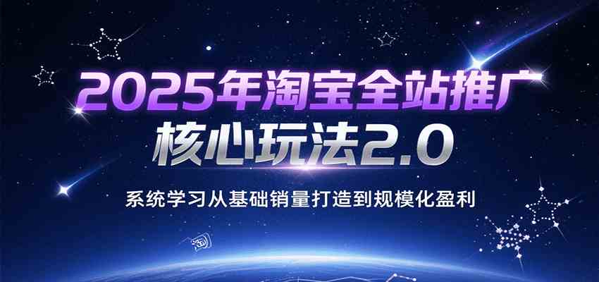 2025年淘宝全站推广核心玩法2.0，系统学习从基础销量打造到规模化盈利-小酒传媒创业网：网创资源∞实战项目∞全网首发