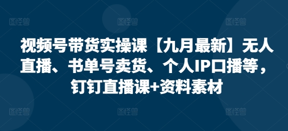 视频号带货实操课【25年7月最新】无人直播、书单号卖货、个人IP口播等，钉钉直播课+资料素材-小酒传媒创业网：网创资源∞实战项目∞全网首发
