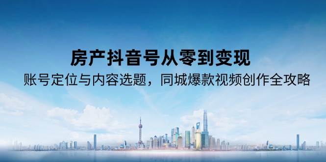 图片[1]-（15104期）房产抖音号从零到变现，账号定位与内容选题，同城爆款视频创作全攻略-小酒传媒：网创资源∞实战项目∞全网首发