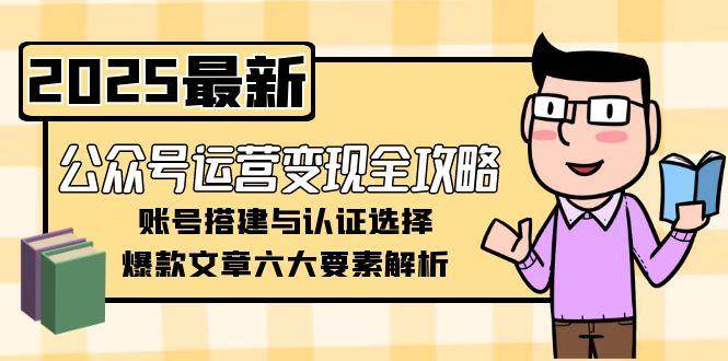 图片[1]-（15142期）公众号运营变现全攻略，账号搭建与认证选择，爆款文章六大要素解析-小酒传媒：网创资源∞实战项目∞全网首发