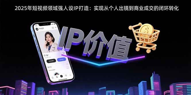 （15599期）2025年短视频领域人设IP打造：实现从个人出镜到商业成交的闭环转化-小酒传媒创业网：网创资源∞实战项目∞全网首发
