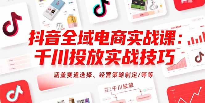 （15458期）抖音全域电商实战课：千川投放实战技巧，涵盖赛道选择、经营策略制定/等等-小酒传媒创业网：网创资源∞实战项目∞全网首发