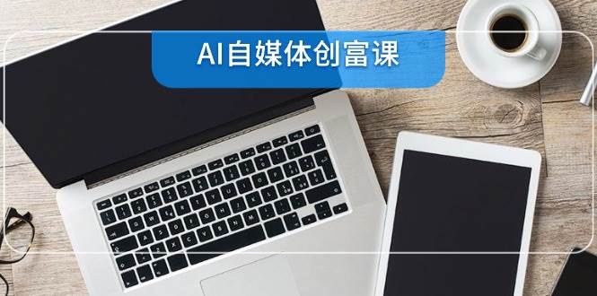 图片[1]-（14997期）AI自媒体创富课，账号准备到直播带货，零基础22项技能速成-小酒传媒：网创资源∞实战项目∞全网首发