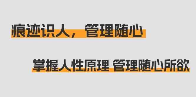 图片[1]-痕迹识人，管理随心：掌握人性原理 管理随心所欲(31节课)-小酒传媒：网创资源∞实战项目∞全网首发