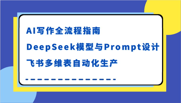 AI写作全流程指南，DeepSeek模型与Prompt设计，飞书多维表自动化生产-小酒传媒创业网：网创资源∞实战项目∞全网首发
