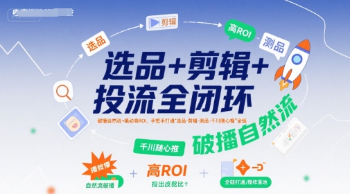 选品+剪辑+投流全闭环，破播自然流+撬动高ROI，手把手打通“选品-剪辑-测品-千川随心推”全链-小酒传媒创业网：网创资源∞实战项目∞全网首发