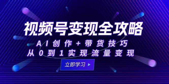 图片[1]-（15007期）视频号变现全攻略：AI创作+带货技巧，从0到1实现流量变现-小酒传媒：网创资源∞实战项目∞全网首发