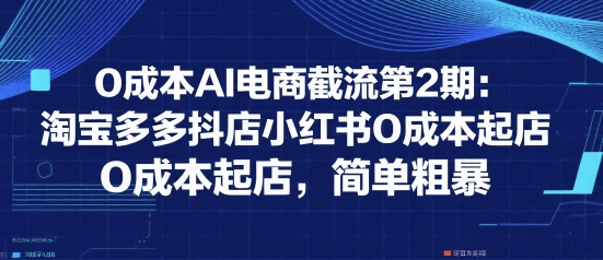 0成本AI电商截流第2期：淘宝多多抖店小红书0成本起店，简单粗暴-小酒传媒创业网：网创资源∞实战项目∞全网首发