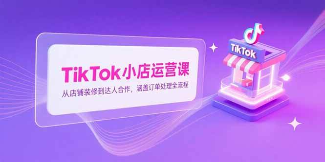 图片[1]-（15290期）TikTok小店运营课，从店铺装修到达人合作，涵盖订单处理全流程-小酒传媒：网创资源∞实战项目∞全网首发