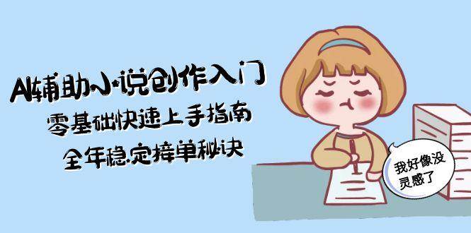 图片[1]-（15067期）AI辅助小说创作入门，零基础快速上手指南，全年稳定接单秘诀-小酒传媒：网创资源∞实战项目∞全网首发