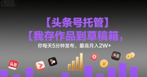 【头条号托管 】我存作品到草稿箱，你每天5分钟发布，最高月入2W+【揭秘】-小酒传媒创业网：网创资源∞实战项目∞全网首发