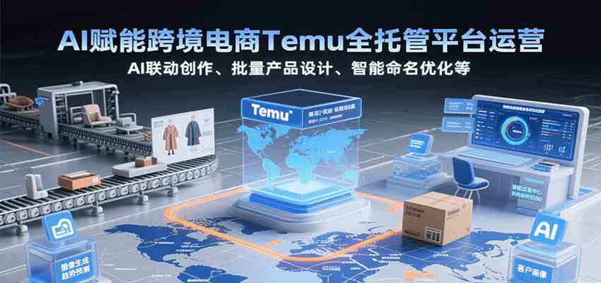 AI赋能跨境电商Temu全托管平台运营，AI联动创作、批量产品设计、智能命名优化等-小酒传媒创业网：网创资源∞实战项目∞全网首发