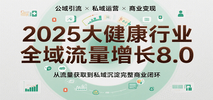 2025大健康行业全域流量增长8.0，从流量获取到私域沉淀完整商业闭环-小酒传媒创业网：网创资源∞实战项目∞全网首发