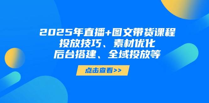 图片[1]-2025年短视频图文带货+直播带货：投放技巧、素材优化、后台搭建、全域投放等-小酒传媒：网创资源∞实战项目∞全网首发