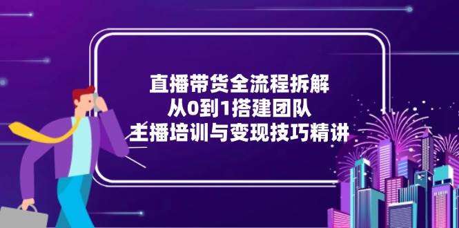 图片[1]-（15004期）直播带货全流程拆解：从0到1搭建团队，主播培训与变现技巧精讲-小酒传媒：网创资源∞实战项目∞全网首发