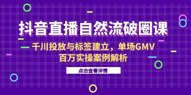 图片[1]-（15136期）抖音直播自然流破圈课-6月，千川投放与标签建立，单场GMV百万实操案例解析-小酒传媒：网创资源∞实战项目∞全网首发