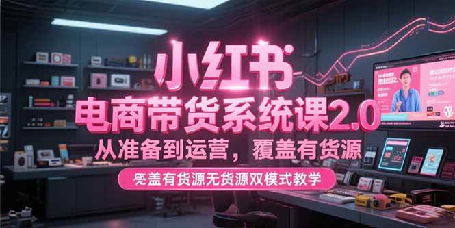 图片[1]-（15258期）小红书电商带货系统课2.0，从准备到运营，覆盖有货源无货源双模式教学-小酒传媒：网创资源∞实战项目∞全网首发