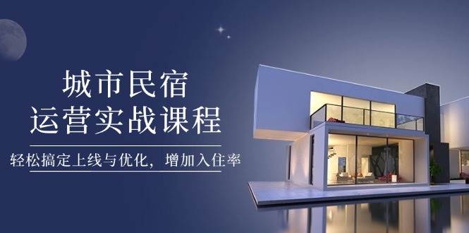 图片[1]-城市民宿运营实战课程，轻松搞定上线与优化，增加入住率-小酒传媒：网创资源∞实战项目∞全网首发