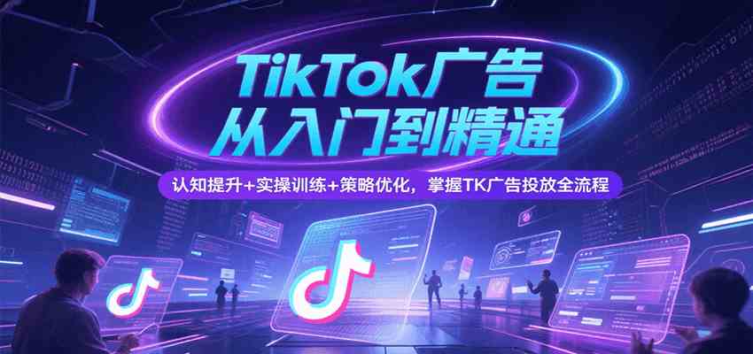 TikTok广告从入门到精通，认知提升+实操训练+策略优化，掌握TK广告投放全流程-小酒传媒创业网：网创资源∞实战项目∞全网首发