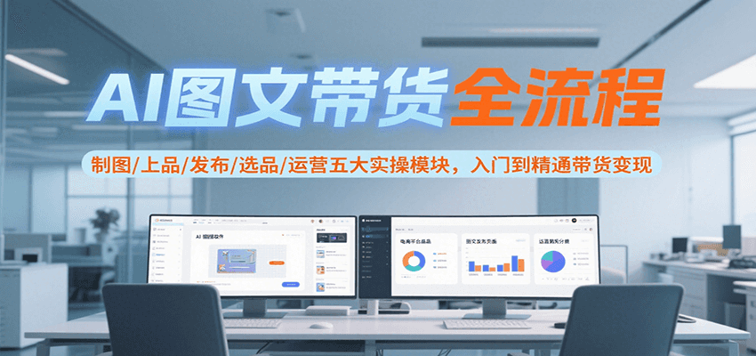 AI图文带货全流程，制图/上品/发布/选品/运营五大实操模块，入门到精通带货变现-小酒传媒创业网：网创资源∞实战项目∞全网首发