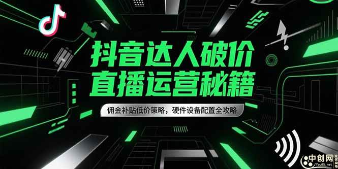图片[1]-（15185期）抖音达人破价直播运营秘籍，佣金补贴低价策略，硬件设备配置全攻略-小酒传媒：网创资源∞实战项目∞全网首发