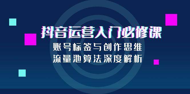 图片[1]-（15149期）抖音运营入门必修课，账号标签与创作思维，流量池算法深度解析-小酒传媒：网创资源∞实战项目∞全网首发