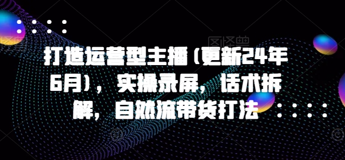打造运营型主播(更新25年7月)，实操录屏，话术拆解，自然流带货打法-小酒传媒创业网：网创资源∞实战项目∞全网首发