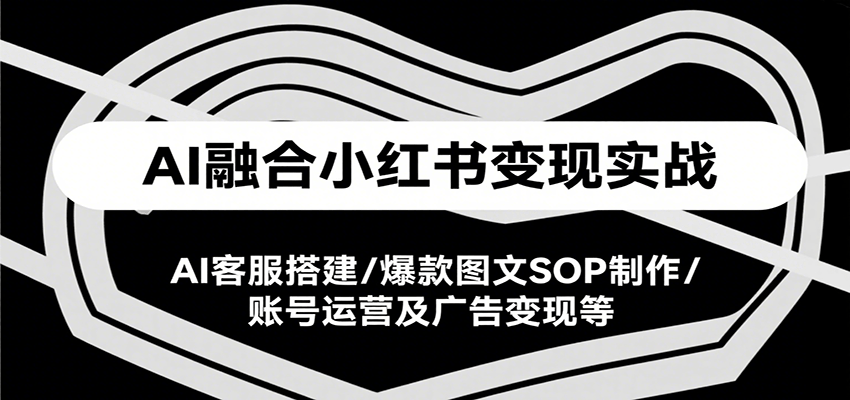 AI融合小红书变现实战课，AI客服搭建/爆款图文SOP制作/账号运营及广告变现等-小酒传媒创业网：网创资源∞实战项目∞全网首发