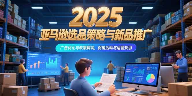 （15347期）2025亚马逊选品策略与新品推广，广告优化与政策解读，促销活动与运营规划-小酒传媒创业网：网创资源∞实战项目∞全网首发