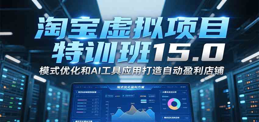 淘宝虚拟项目特训班15.0，模式优化和AI工具应用打造自动盈利店铺-小酒传媒创业网：网创资源∞实战项目∞全网首发