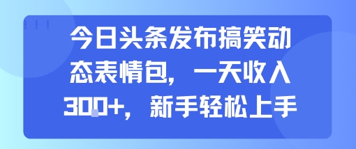 今日头条发布搞笑动态表情包，一天收入3张+，新手轻松上手-小酒传媒创业网：网创资源∞实战项目∞全网首发