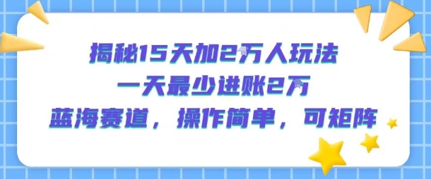 揭秘15天加2W人玩法，一天最少2万进账，蓝海赛道，操作简单，可矩阵-小酒传媒创业网：网创资源∞实战项目∞全网首发