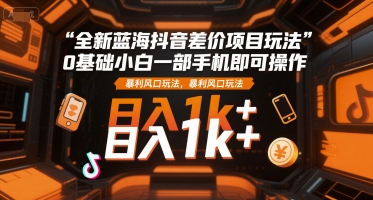 全新蓝海抖音差价项目玩法，0基础小白一部手机即可操作，暴利风口玩法，日入1k+【揭秘】-小酒传媒创业网：网创资源∞实战项目∞全网首发