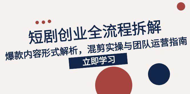 图片[1]-（15107期）2025短剧创业全流程拆解，爆款内容形式解析，混剪实操与团队运营指南-小酒传媒：网创资源∞实战项目∞全网首发