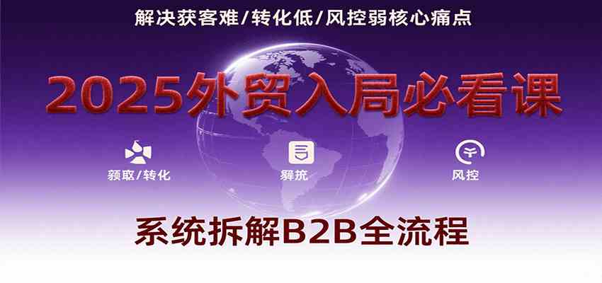 2025外贸入局必看课，系统拆解B2B全流程，解决获客难、转化低、风控弱等核心痛点-小酒传媒创业网：网创资源∞实战项目∞全网首发
