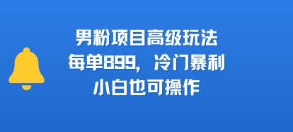 男粉项目高级玩法，每单899，冷门暴利，小白也可操作-小酒传媒创业网：网创资源∞实战项目∞全网首发