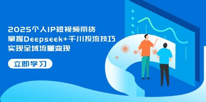 图片[1]-2025个人IP短视频带货，掌握Deepseek+千川投流技巧，实现全域流量变现-小酒传媒：网创资源∞实战项目∞全网首发