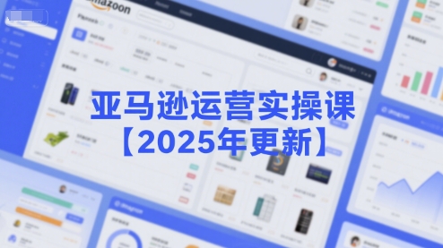 亚马逊运营实操课【2025年更新】主要内容包括亚马逊选品策略解析，选品重点方法、新品口诀必学等-小酒传媒创业网：网创资源∞实战项目∞全网首发