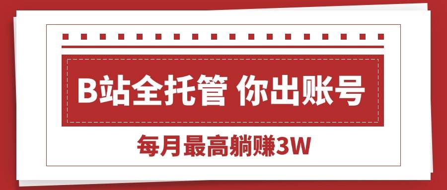 （15547期）【B站全程托管 】你出账号，我来运营，每月最高躺赚3W-小酒传媒创业网：网创资源∞实战项目∞全网首发